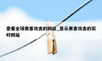 查看全球黑客攻击的网址_显示黑客攻击的实时网站