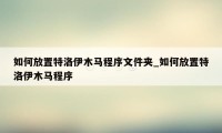 如何放置特洛伊木马程序文件夹_如何放置特洛伊木马程序