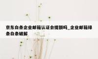 京东白条企业邮箱认证会提额吗_企业邮箱绿条白条破解