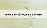 考生信息泄露怎么办_报考信息会泄露吗