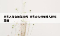 黑客入侵会被发现吗_黑客会入侵哪种人群呢英语
