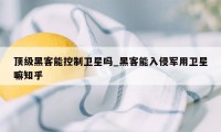 顶级黑客能控制卫星吗_黑客能入侵军用卫星嘛知乎