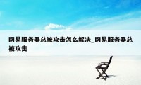 网易服务器总被攻击怎么解决_网易服务器总被攻击