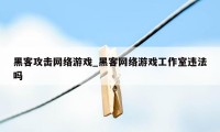 黑客攻击网络游戏_黑客网络游戏工作室违法吗
