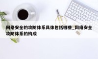 网络安全的攻防体系具体包括哪些_网络安全攻防体系的构成