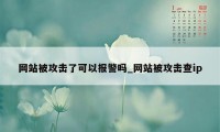网站被攻击了可以报警吗_网站被攻击查ip