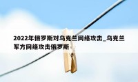 2022年俄罗斯对乌克兰网络攻击_乌克兰军方网络攻击俄罗斯