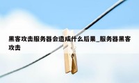 黑客攻击服务器会造成什么后果_服务器黑客攻击