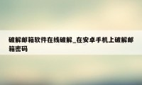 破解邮箱软件在线破解_在安卓手机上破解邮箱密码