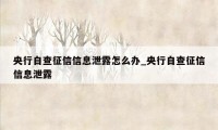 央行自查征信信息泄露怎么办_央行自查征信信息泄露