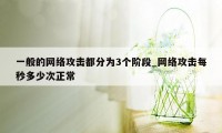 一般的网络攻击都分为3个阶段_网络攻击每秒多少次正常