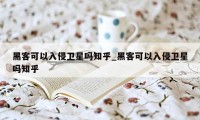 黑客可以入侵卫星吗知乎_黑客可以入侵卫星吗知乎