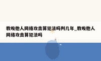 教唆他人网络攻击算犯法吗判几年_教唆他人网络攻击算犯法吗