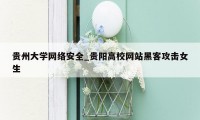 贵州大学网络安全_贵阳高校网站黑客攻击女生