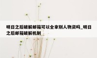 明日之后破解邮箱可以全拿别人物资吗_明日之后邮箱破解机制