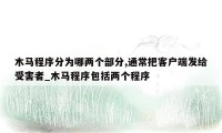 木马程序分为哪两个部分,通常把客户端发给受害者_木马程序包括两个程序