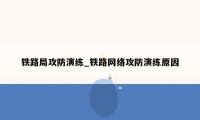 铁路局攻防演练_铁路网络攻防演练原因