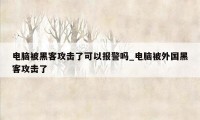 电脑被黑客攻击了可以报警吗_电脑被外国黑客攻击了