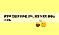 黑客攻击赌博软件犯法吗_黑客攻击炒股平台犯法吗