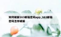 如何破解163邮箱密码app_163邮箱密码怎样破解