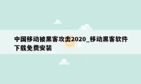 中国移动被黑客攻击2020_移动黑客软件下载免费安装