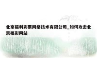 北京福利彩票网络技术有限公司_如何攻击北京福彩网站