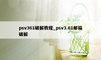 psv361破解教程_psv3.61邮箱破解