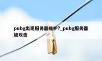 pubg出现服务器维护?_pubg服务器被攻击