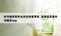 木马程序软件允许在淘宝发布_淘宝店出售木马程序app