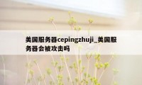 美国服务器cepingzhuji_美国服务器会被攻击吗