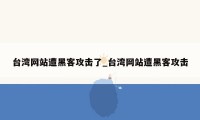 台湾网站遭黑客攻击了_台湾网站遭黑客攻击
