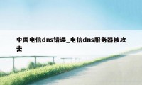 中国电信dns错误_电信dns服务器被攻击