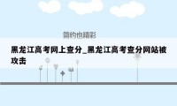 黑龙江高考网上查分_黑龙江高考查分网站被攻击